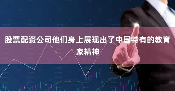 股票配资公司他们身上展现出了中国特有的教育家精神