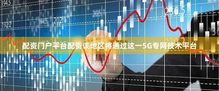 配资门户平台配资该地区将通过这一5G专网技术平台
