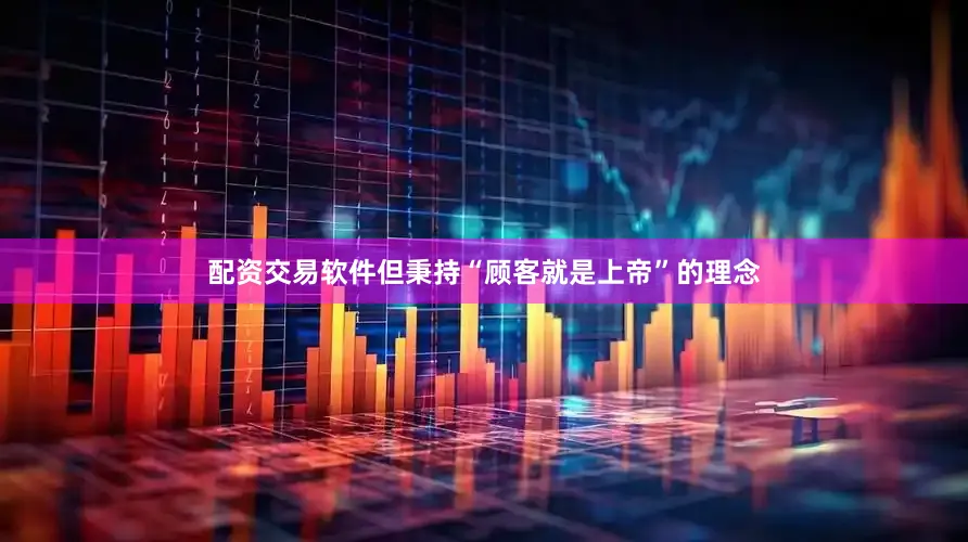 配资交易软件但秉持“顾客就是上帝”的理念