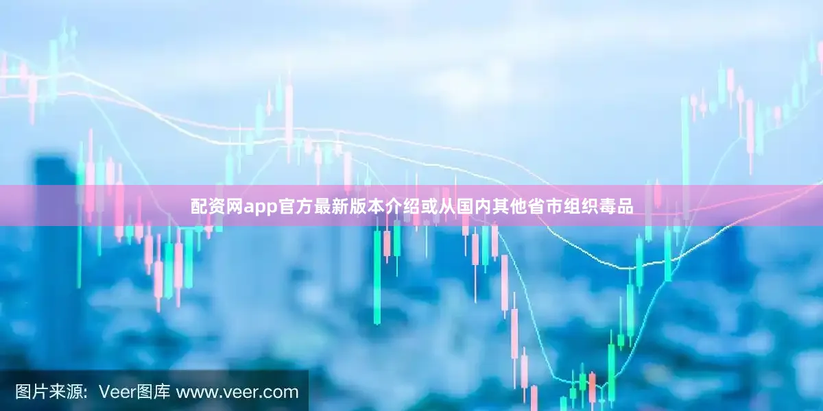 配资网app官方最新版本介绍或从国内其他省市组织毒品