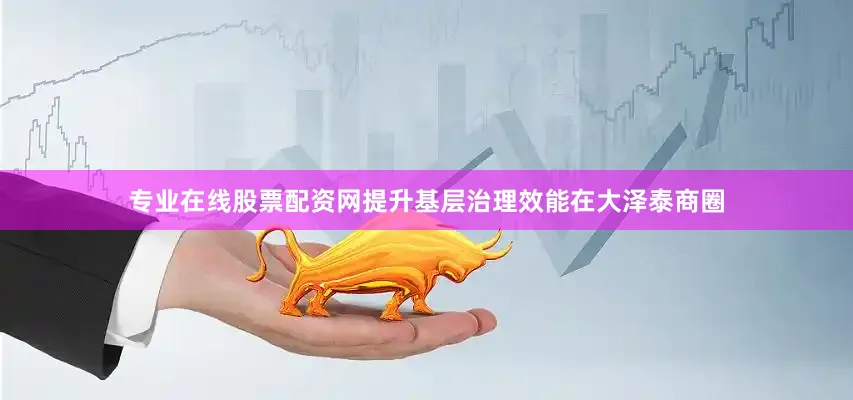 专业在线股票配资网提升基层治理效能在大泽泰商圈