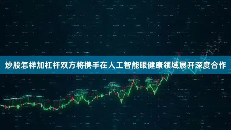 炒股怎样加杠杆双方将携手在人工智能眼健康领域展开深度合作