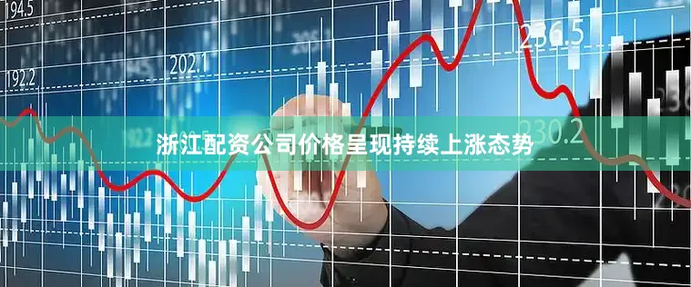 浙江配资公司价格呈现持续上涨态势