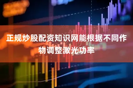 正规炒股配资知识网能根据不同作物调整激光功率
