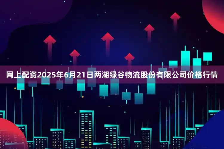 网上配资2025年6月21日两湖绿谷物流股份有限公司价格行情