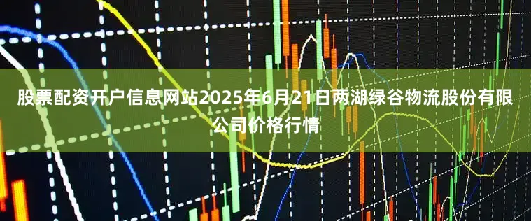 股票配资开户信息网站2025年6月21日两湖绿谷物流股份有限公司价格行情