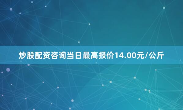 炒股配资咨询当日最高报价14.00元/公斤