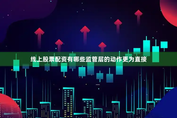 线上股票配资有哪些监管层的动作更为直接
