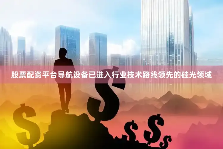 股票配资平台导航设备已进入行业技术路线领先的硅光领域