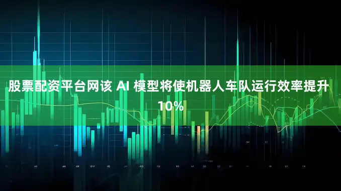 股票配资平台网该 AI 模型将使机器人车队运行效率提升 10%