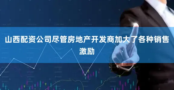山西配资公司尽管房地产开发商加大了各种销售激励
