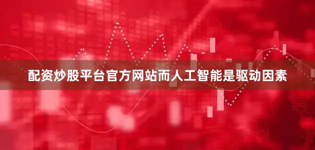 配资炒股平台官方网站而人工智能是驱动因素