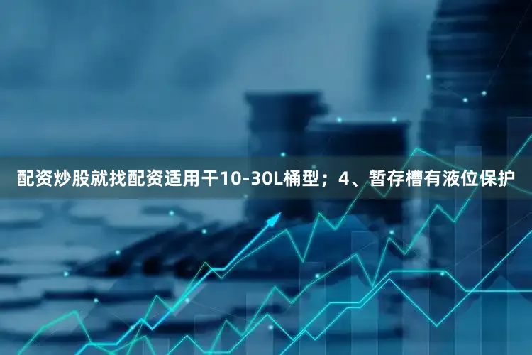 配资炒股就找配资适用干10-30L桶型；4、暂存槽有液位保护
