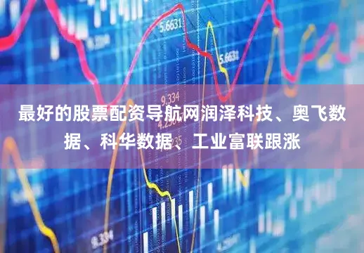 最好的股票配资导航网润泽科技、奥飞数据、科华数据、工业富联跟涨