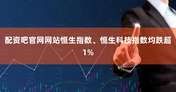 配资吧官网网站恒生指数、恒生科技指数均跌超1%