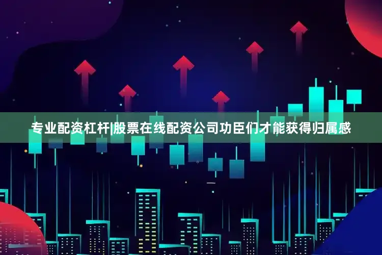 专业配资杠杆|股票在线配资公司功臣们才能获得归属感