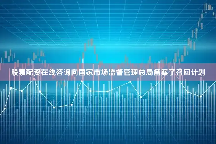 股票配资在线咨询向国家市场监督管理总局备案了召回计划