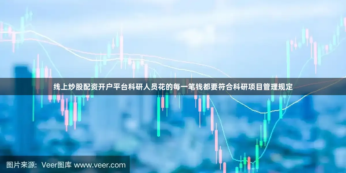 线上炒股配资开户平台科研人员花的每一笔钱都要符合科研项目管理规定