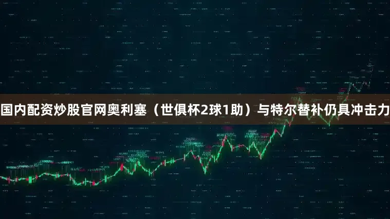国内配资炒股官网奥利塞（世俱杯2球1助）与特尔替补仍具冲击力