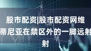 股市配资|股市配资网维蒂尼亚在禁区外的一脚远射