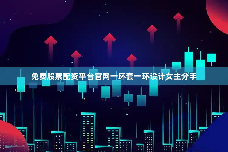 免费股票配资平台官网一环套一环设计女主分手