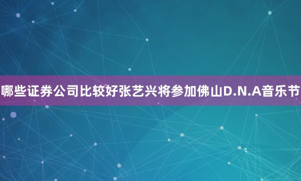 哪些证券公司比较好张艺兴将参加佛山D.N.A音乐节