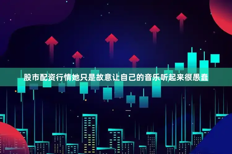 股市配资行情她只是故意让自己的音乐听起来很愚蠢