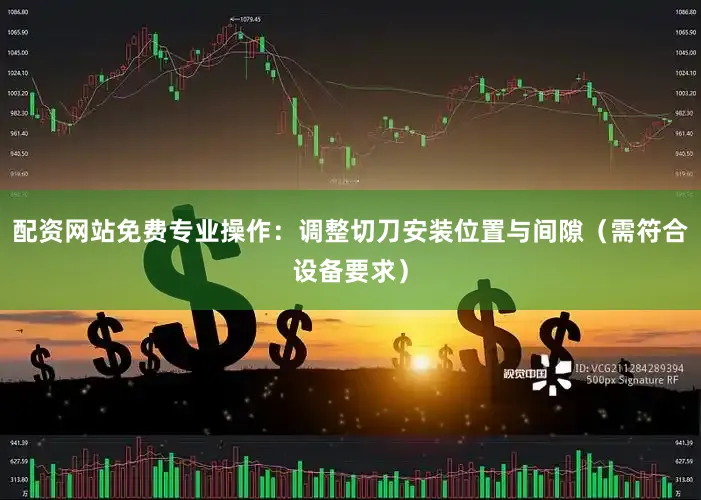 配资网站免费专业操作：调整切刀安装位置与间隙（需符合设备要求）