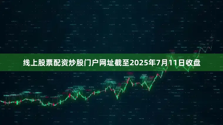 线上股票配资炒股门户网址截至2025年7月11日收盘