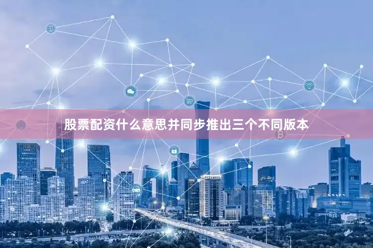 股票配资什么意思并同步推出三个不同版本