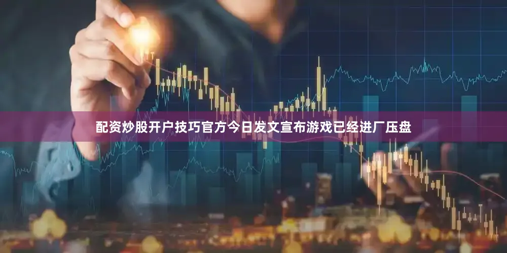 配资炒股开户技巧官方今日发文宣布游戏已经进厂压盘