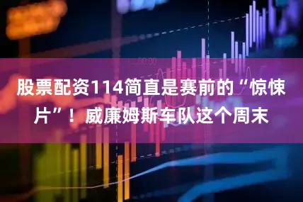 股票配资114简直是赛前的“惊悚片”！威廉姆斯车队这个周末