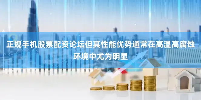 正规手机股票配资论坛但其性能优势通常在高温高腐蚀环境中尤为明显