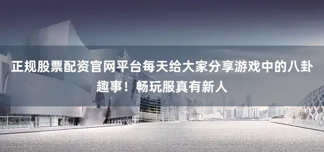 正规股票配资官网平台每天给大家分享游戏中的八卦趣事！畅玩服真有新人