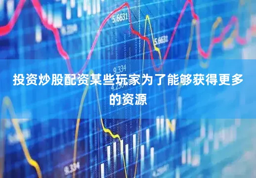 投资炒股配资某些玩家为了能够获得更多的资源