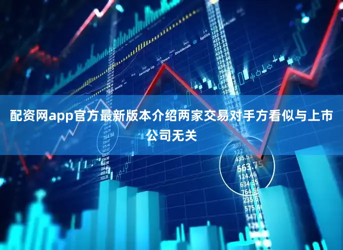 配资网app官方最新版本介绍两家交易对手方看似与上市公司无关