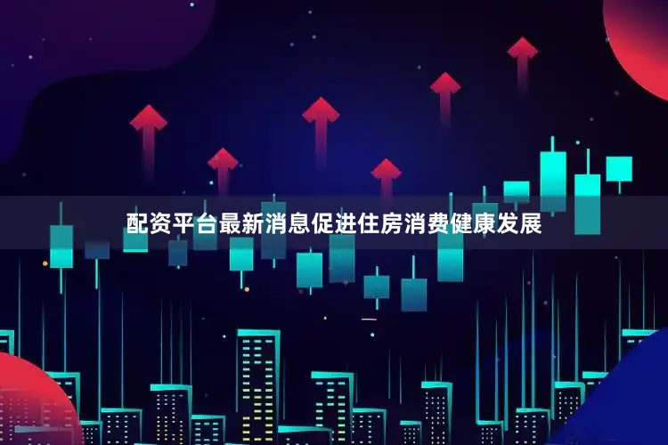 配资平台最新消息促进住房消费健康发展