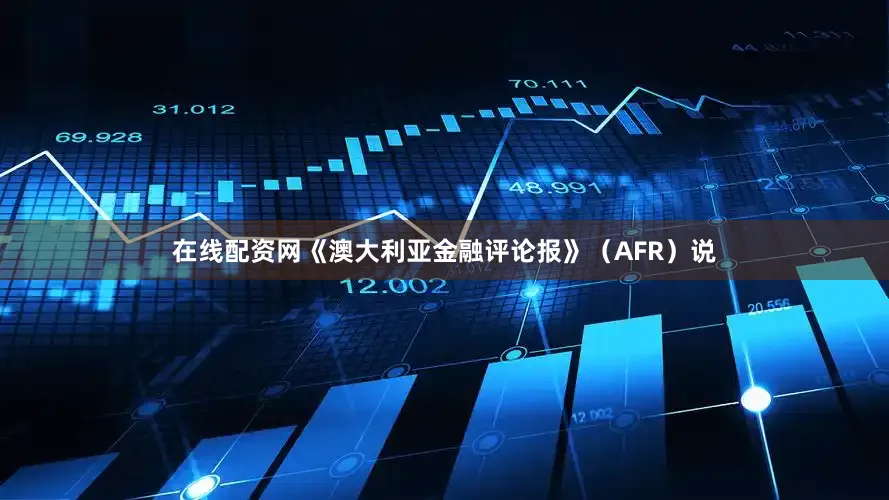 在线配资网《澳大利亚金融评论报》（AFR）说