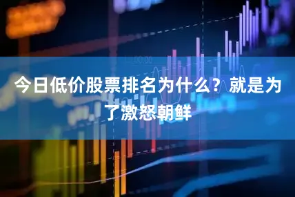 今日低价股票排名为什么？就是为了激怒朝鲜