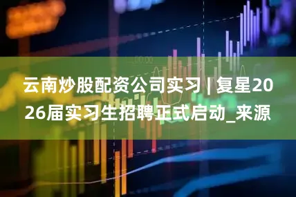 云南炒股配资公司实习 | 复星2026届实习生招聘正式启动_来源