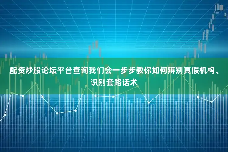 配资炒股论坛平台查询我们会一步步教你如何辨别真假机构、识别套路话术
