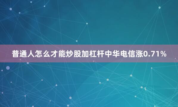 普通人怎么才能炒股加杠杆中华电信涨0.71%