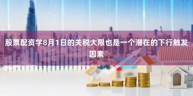 股票配资学8月1日的关税大限也是一个潜在的下行触发因素