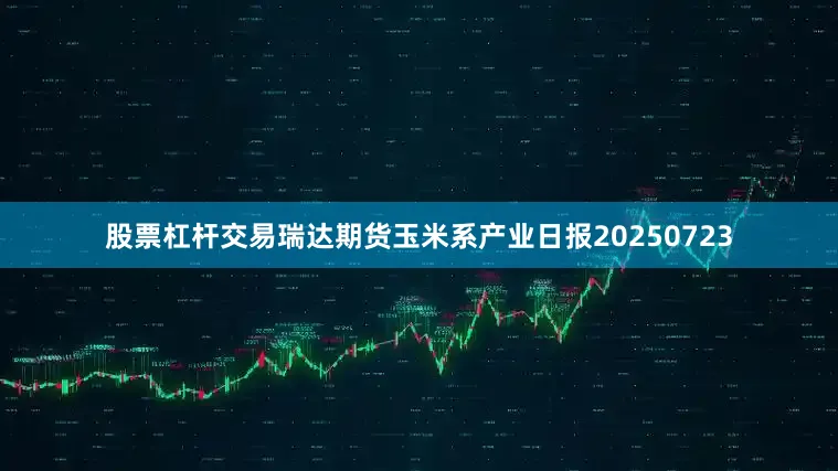 股票杠杆交易瑞达期货玉米系产业日报20250723