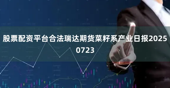 股票配资平台合法瑞达期货菜籽系产业日报20250723