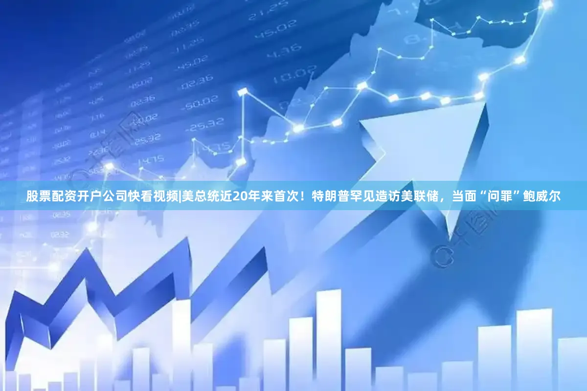 股票配资开户公司快看视频|美总统近20年来首次！特朗普罕见造访美联储，当面“问罪”鲍威尔