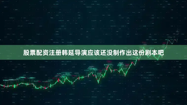 股票配资注册韩延导演应该还没制作出这份剧本吧