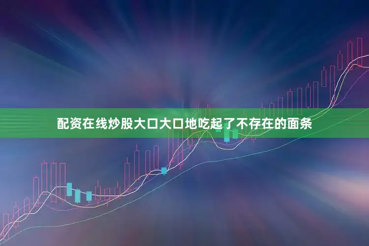 配资在线炒股大口大口地吃起了不存在的面条
