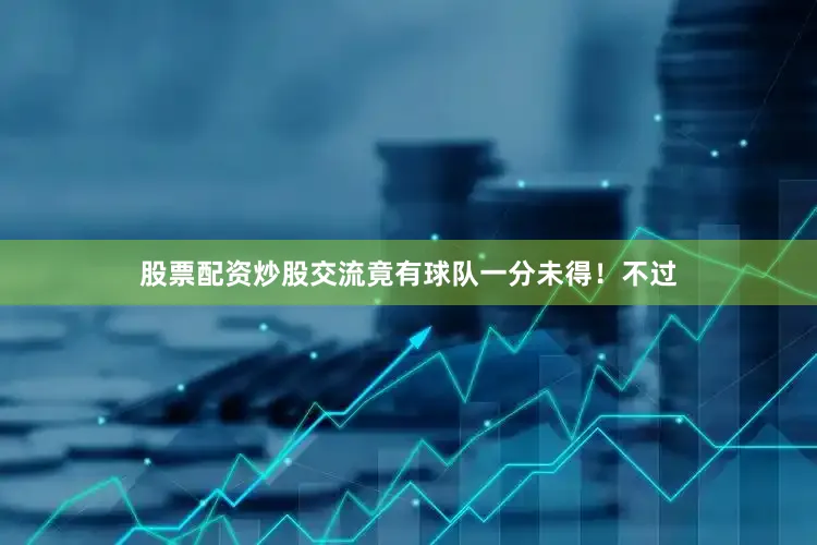 股票配资炒股交流竟有球队一分未得！不过