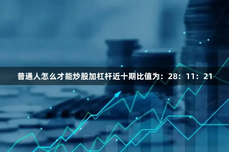普通人怎么才能炒股加杠杆近十期比值为：28：11：21